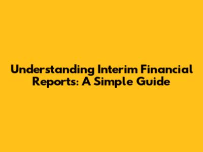 Understanding Interim Financial Reports: A Simple Guide