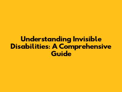 Understanding Invisible Disabilities: A Comprehensive Guide