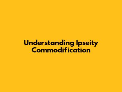 Understanding Ipseity Commodification