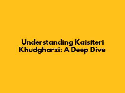 Understanding Kaisiteri Khudgharzi: A Deep Dive