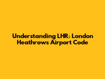 Understanding LHR: London Heathrow's Airport Code