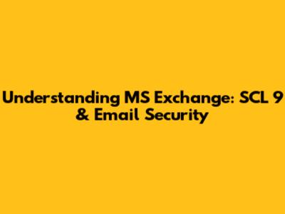 Understanding MS Exchange: SCL 9 & Email Security