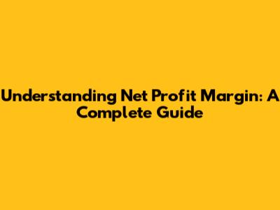Understanding Net Profit Margin: A Complete Guide