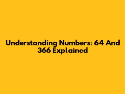 Understanding Numbers: 64 And 366 Explained