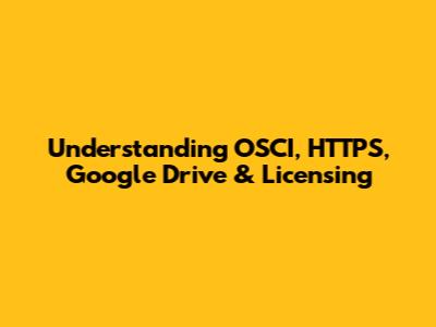 Understanding OSCI, HTTPS, Google Drive & Licensing