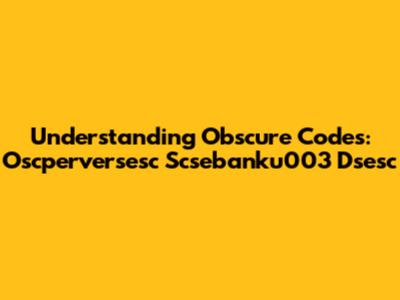 Understanding Obscure Codes: Oscperversesc Scsebanku003 Dsesc