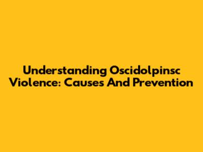 Understanding Oscidolpinsc Violence: Causes And Prevention
