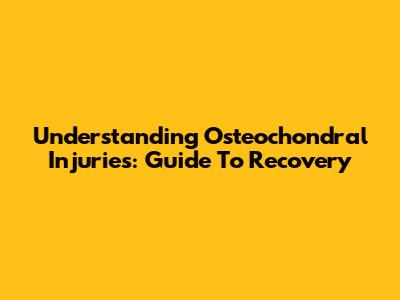 Understanding Osteochondral Injuries: Guide To Recovery