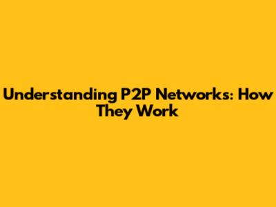 Understanding P2P Networks: How They Work