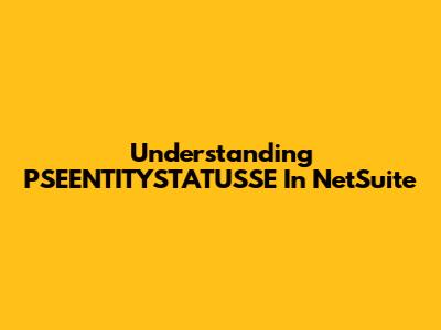 Understanding PSEENTITYSTATUSSE In NetSuite