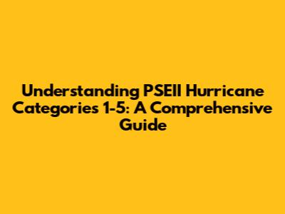 Understanding PSEII Hurricane Categories 1-5: A Comprehensive Guide
