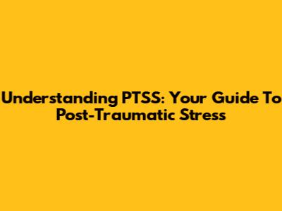 Understanding PTSS: Your Guide To Post-Traumatic Stress