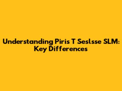 Understanding Piris T Seslsse SLM: Key Differences