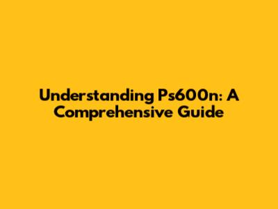 Understanding Ps600n: A Comprehensive Guide