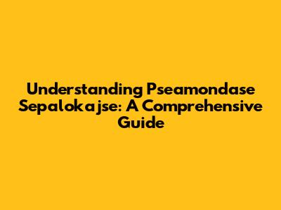 Understanding Pseamondase Sepalokajse: A Comprehensive Guide