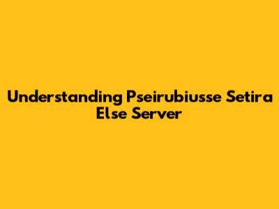 Understanding Pseirubiusse Setira Else Server