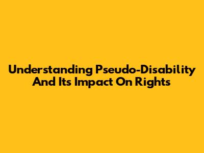 Understanding Pseudo-Disability And Its Impact On Rights