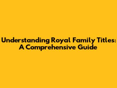 Understanding Royal Family Titles: A Comprehensive Guide