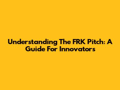 Understanding The "FRK Pitch": A Guide For Innovators