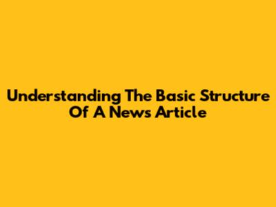 Understanding The Basic Structure Of A News Article