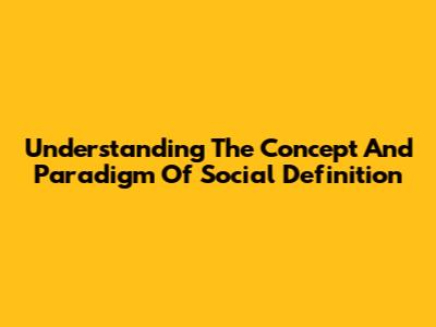 Understanding The Concept And Paradigm Of Social Definition