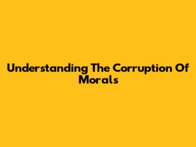 Understanding The Corruption Of Morals