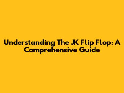 Understanding The JK Flip Flop: A Comprehensive Guide