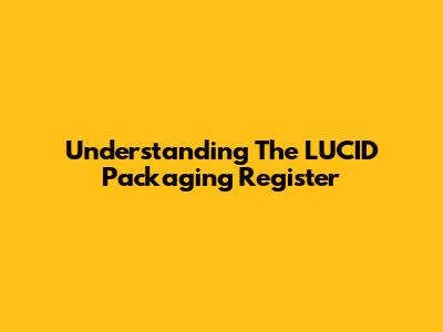 Understanding The LUCID Packaging Register