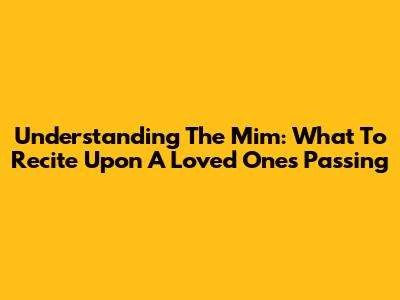 Understanding The Mim: What To Recite Upon A Loved One's Passing