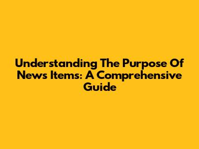 Understanding The Purpose Of News Items: A Comprehensive Guide
