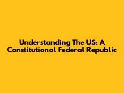 Understanding The US: A Constitutional Federal Republic