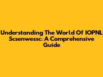 Understanding The World Of IOPNL Scsenwessc: A Comprehensive Guide
