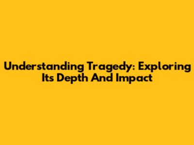 Understanding Tragedy: Exploring Its Depth And Impact