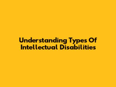 Understanding Types Of Intellectual Disabilities