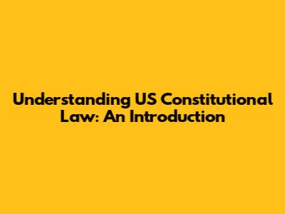 Understanding US Constitutional Law: An Introduction