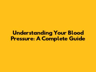 Understanding Your Blood Pressure: A Complete Guide