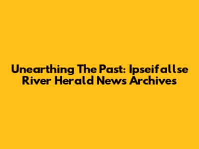 Unearthing The Past: Ipseifallse River Herald News Archives