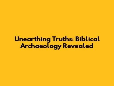 Unearthing Truths: Biblical Archaeology Revealed