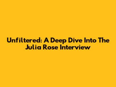 Unfiltered: A Deep Dive Into The Julia Rose Interview