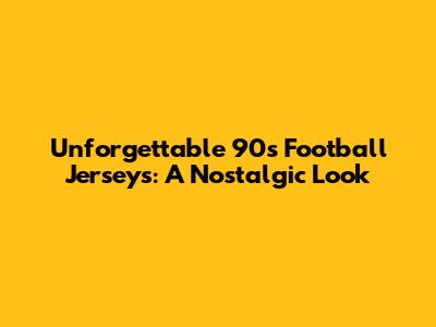 Unforgettable 90s Football Jerseys: A Nostalgic Look