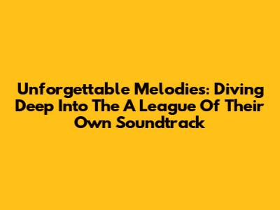Unforgettable Melodies: Diving Deep Into The 'A League Of Their Own' Soundtrack