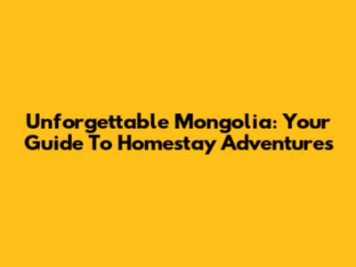 Unforgettable Mongolia: Your Guide To Homestay Adventures