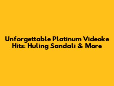 Unforgettable Platinum Videoke Hits: 'Huling Sandali' & More
