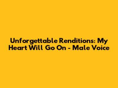Unforgettable Renditions: 'My Heart Will Go On' - Male Voice