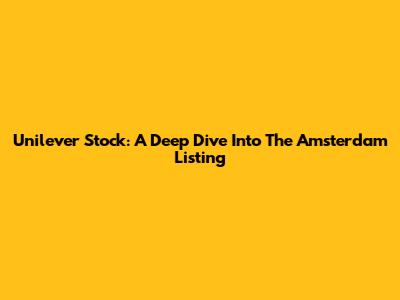 Unilever Stock: A Deep Dive Into The Amsterdam Listing