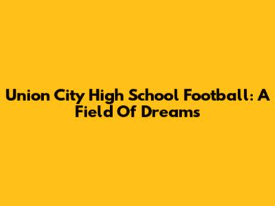 Union City High School Football: A Field Of Dreams