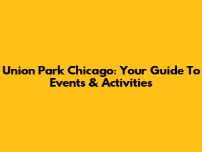 Union Park Chicago: Your Guide To Events & Activities