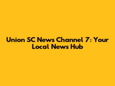 Union SC News Channel 7: Your Local News Hub