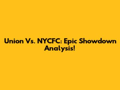 Union Vs. NYCFC: Epic Showdown Analysis!