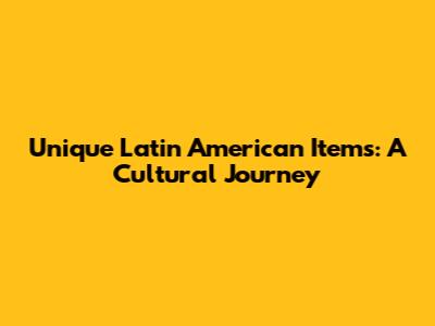 Unique Latin American Items: A Cultural Journey